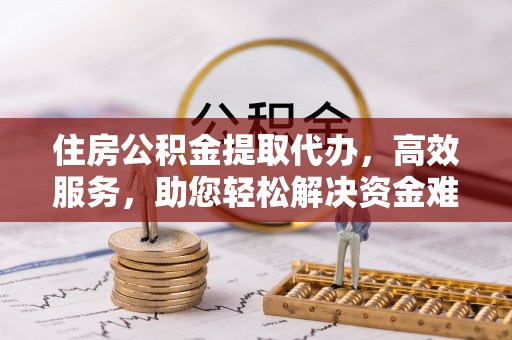 祁阳住房公积金提取代办，高效服务，助您轻松解决资金难题