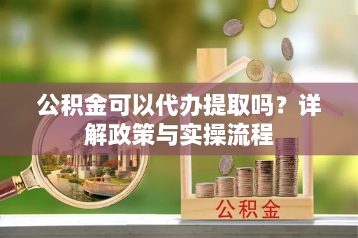 祁阳公积金可以代办提取吗？详解政策与实操流程