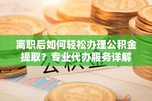 祁阳离职后如何轻松办理公积金提取？专业代办服务详解