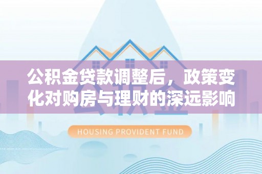 祁阳公积金贷款调整后，政策变化对购房与理财的深远影响