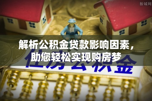祁阳解析公积金贷款影响因素，助您轻松实现购房梦