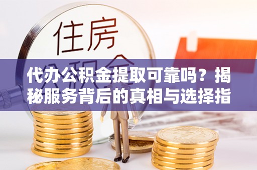 祁阳代办公积金提取可靠吗？揭秘服务背后的真相与选择指南