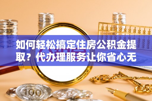 祁阳如何轻松搞定住房公积金提取？代办理服务让你省心无忧