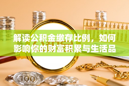 祁阳解读公积金缴存比例，如何影响你的财富积累与生活品质