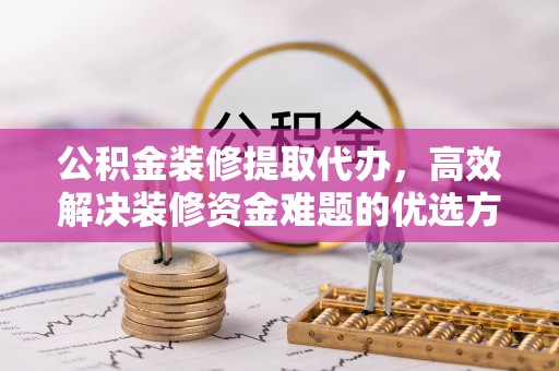 祁阳公积金装修提取代办，高效解决装修资金难题的优选方案