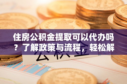 祁阳住房公积金提取可以代办吗？了解政策与流程，轻松解决疑惑