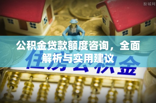 祁阳公积金贷款额度咨询，全面解析与实用建议