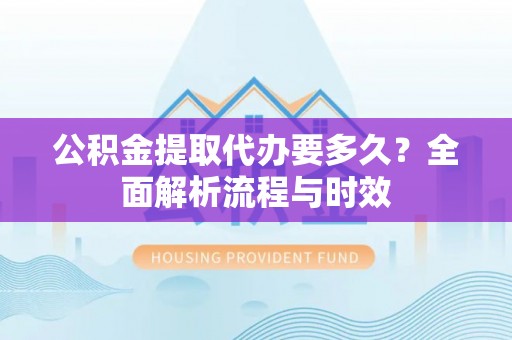 祁阳公积金提取代办要多久？全面解析流程与时效