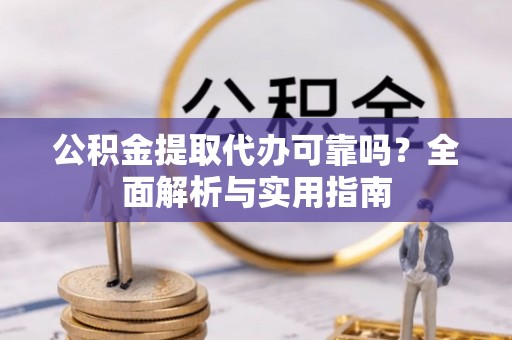 祁阳公积金提取代办可靠吗？全面解析与实用指南