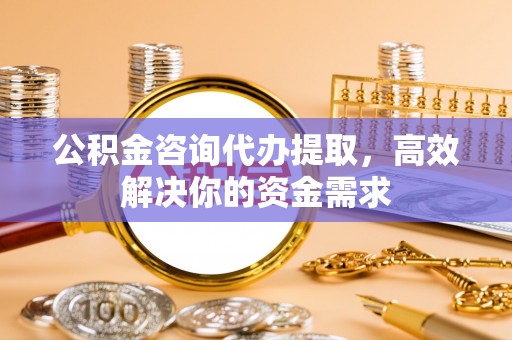 祁阳公积金咨询代办提取，高效解决你的资金需求