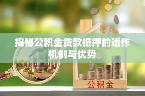 祁阳揭秘公积金贷款抵押的运作机制与优势