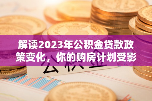 祁阳解读2023年公积金贷款政策变化，你的购房计划受影响了吗？
