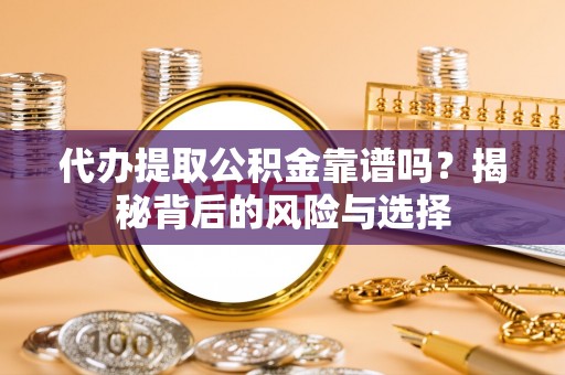 祁阳代办提取公积金靠谱吗？揭秘背后的风险与选择