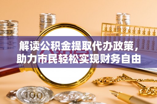 祁阳解读公积金提取代办政策，助力市民轻松实现财务自由
