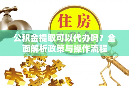 祁阳公积金提取可以代办吗？全面解析政策与操作流程