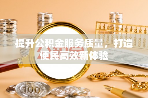 祁阳提升公积金服务质量，打造便民高效新体验
