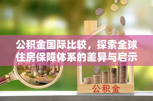 祁阳公积金国际比较，探索全球住房保障体系的差异与启示
