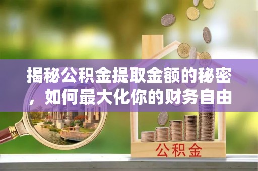 祁阳揭秘公积金提取金额的秘密，如何最大化你的财务自由