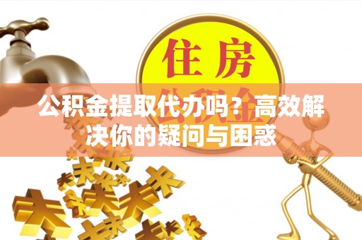 祁阳公积金提取代办吗？高效解决你的疑问与困惑