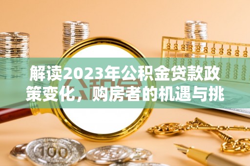 祁阳解读2023年公积金贷款政策变化，购房者的机遇与挑战