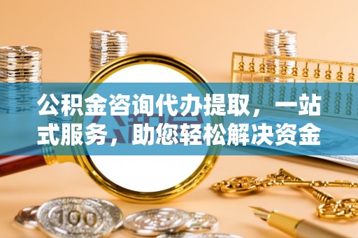 祁阳公积金咨询代办提取，一站式服务，助您轻松解决资金难题
