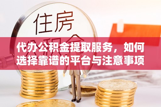 祁阳代办公积金提取服务，如何选择靠谱的平台与注意事项