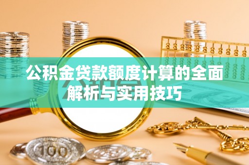 祁阳公积金贷款额度计算的全面解析与实用技巧