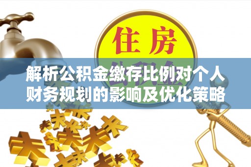 祁阳解析公积金缴存比例对个人财务规划的影响及优化策略