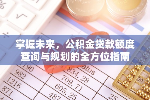 祁阳掌握未来，公积金贷款额度查询与规划的全方位指南