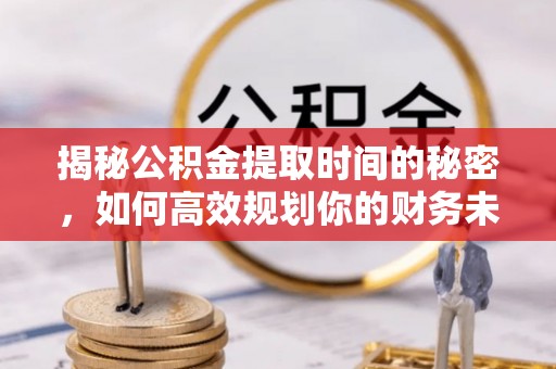 祁阳揭秘公积金提取时间的秘密，如何高效规划你的财务未来