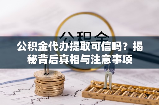 祁阳公积金代办提取可信吗？揭秘背后真相与注意事项