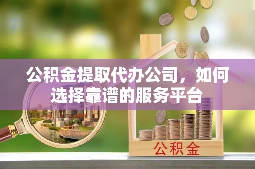 祁阳公积金提取代办公司，如何选择靠谱的服务平台