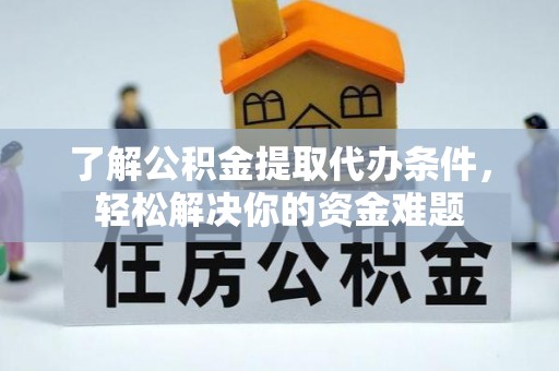 祁阳了解公积金提取代办条件，轻松解决你的资金难题