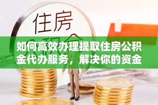 祁阳如何高效办理提取住房公积金代办服务，解决你的资金需求