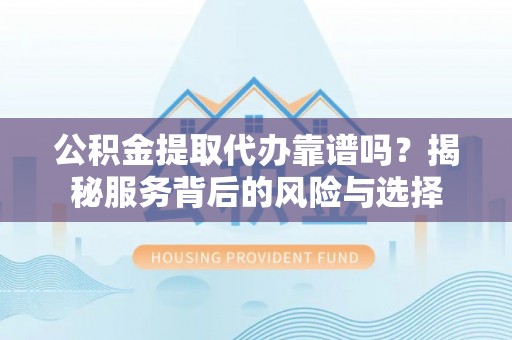 祁阳公积金提取代办靠谱吗？揭秘服务背后的风险与选择