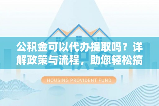 祁阳公积金可以代办提取吗？详解政策与流程，助您轻松搞定！