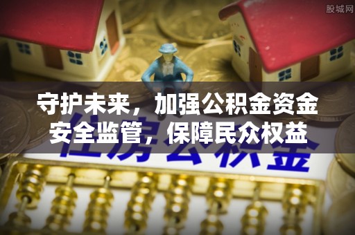 祁阳守护未来，加强公积金资金安全监管，保障民众权益