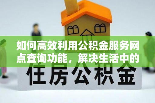 祁阳如何高效利用公积金服务网点查询功能，解决生活中的资金难题