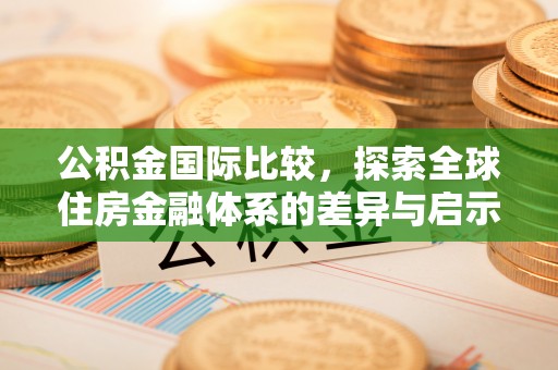 祁阳公积金国际比较，探索全球住房金融体系的差异与启示