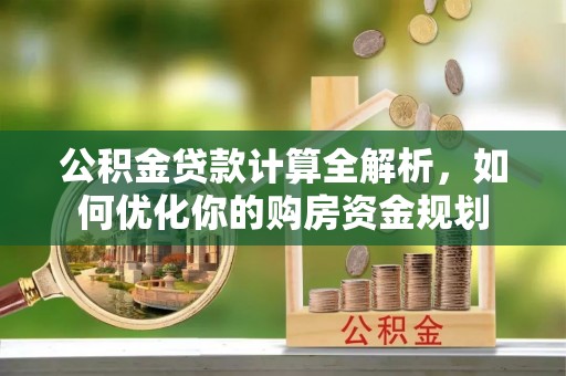 祁阳公积金贷款计算全解析，如何优化你的购房资金规划