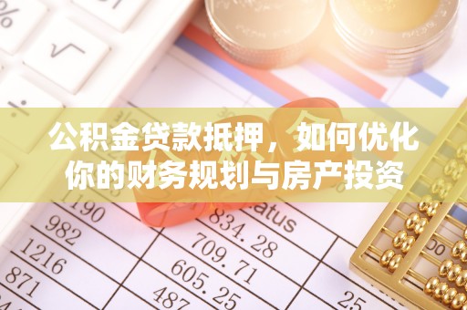 祁阳公积金贷款抵押，如何优化你的财务规划与房产投资