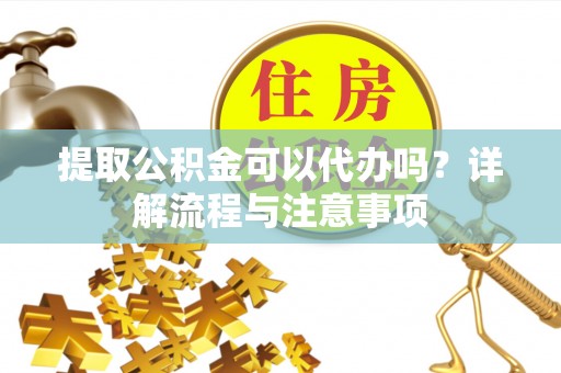 祁阳提取公积金可以代办吗？详解流程与注意事项