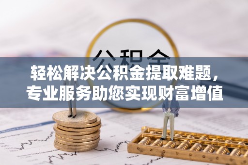 祁阳轻松解决公积金提取难题，专业服务助您实现财富增值——代办公积金提取