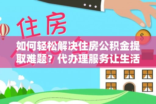 祁阳如何轻松解决住房公积金提取难题？代办理服务让生活更简单