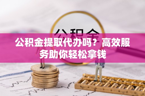 祁阳公积金提取代办吗？高效服务助你轻松拿钱