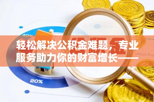 祁阳轻松解决公积金难题，专业服务助力你的财富增长——代办公积金提取