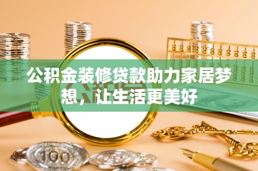 祁阳公积金装修贷款助力家居梦想，让生活更美好