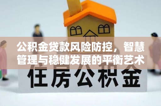 祁阳公积金贷款风险防控，智慧管理与稳健发展的平衡艺术