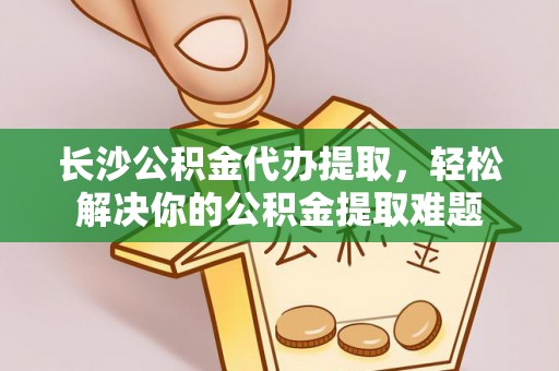 祁阳长沙公积金代办提取，轻松解决你的公积金提取难题