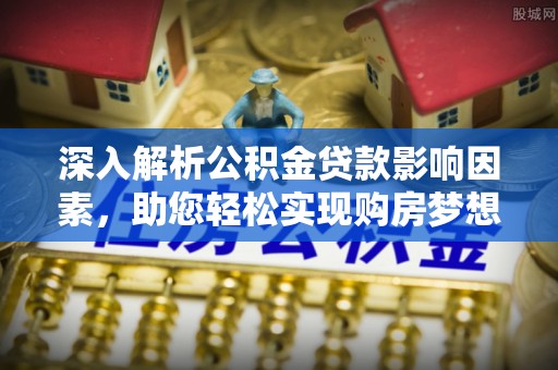 祁阳深入解析公积金贷款影响因素，助您轻松实现购房梦想